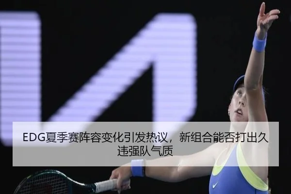 EDG夏季赛阵容变化引发热议，新组合能否打出久违强队气质